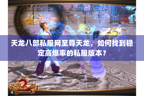 天龙八部私服网至尊天龙,如何找到稳定高爆率的私服版本? 天龙八部私服网至尊天龙,如何找到稳定高爆率的私服版本?