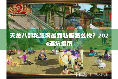 天龙八部私服网最新私服怎么找？2024避坑指南