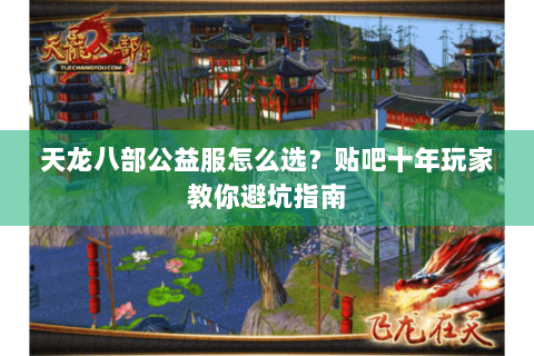 天龙八部公益服怎么选?贴吧十年玩家教你避坑指南 天龙八部公益服怎么选?贴吧十年玩家教你避坑指南