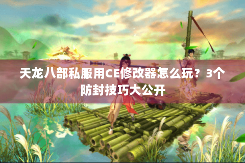 天龙八部私服用CE修改器怎么玩？3个防封技巧大公开