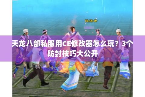 天龙八部私服用CE修改器怎么玩？3个防封技巧大公开