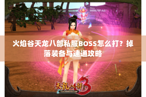 火焰谷天龙八部私服BOSS怎么打?掉落装备与速通攻略 火焰谷天龙八部私服BOSS怎么打?掉落装备与速通攻略