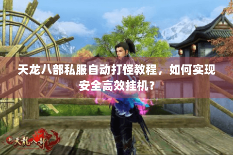 天龙八部私服自动打怪教程，如何实现安全高效挂机？