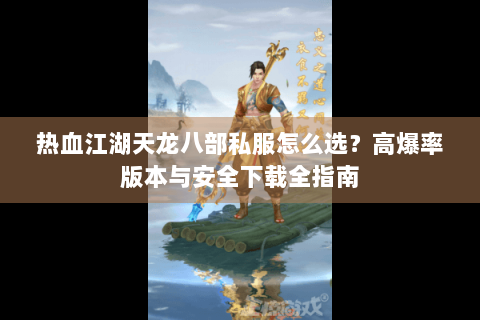 热血江湖天龙八部私服怎么选？高爆率版本与安全下载全指南
