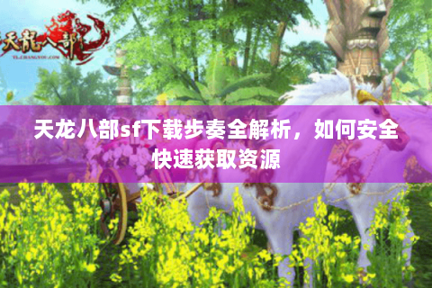 天龙八部sf下载步奏全解析,如何安全快速获取资源 天龙八部sf下载步奏全解析,如何安全快速获取资源