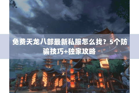免费天龙八部最新私服怎么找?5个防骗技巧+独家攻略 免费天龙八部最新私服怎么找?5个防骗技巧+独家攻略