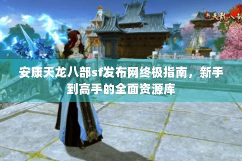 安康天龙八部sf发布网终极指南,新手到高手的全面资源库 安康天龙八部sf发布网终极指南,新手到高手的全面资源库