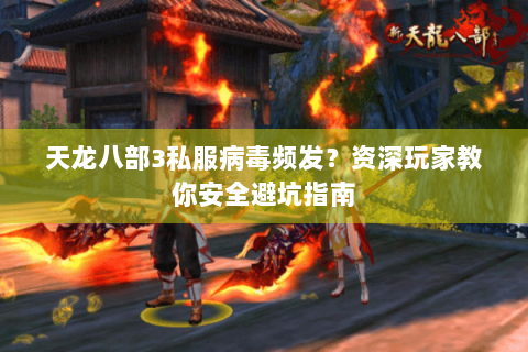 天龙八部3私服病毒频发?资深玩家教你安全避坑指南 天龙八部3私服病毒频发?资深玩家教你安全避坑指南