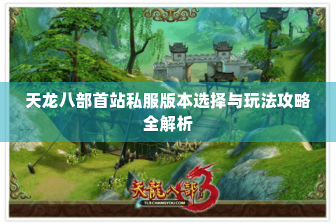 天龙八部首站私服版本选择与玩法攻略全解析 天龙八部首站私服版本选择与玩法攻略全解析