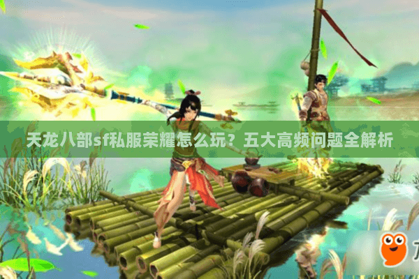 天龙八部sf私服荣耀怎么玩?五大高频问题全解析 天龙八部sf私服荣耀怎么玩?五大高频问题全解析