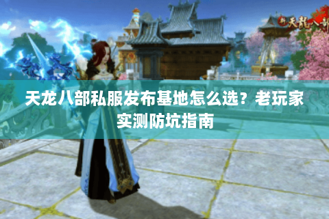 天龙八部私服发布基地怎么选?老玩家实测防坑指南 天龙八部私服发布基地怎么选?老玩家实测防坑指南
