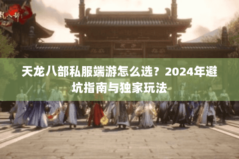 天龙八部私服端游怎么选?2024年避坑指南与独家玩法 天龙八部私服端游怎么选?2024年避坑指南与独家玩法