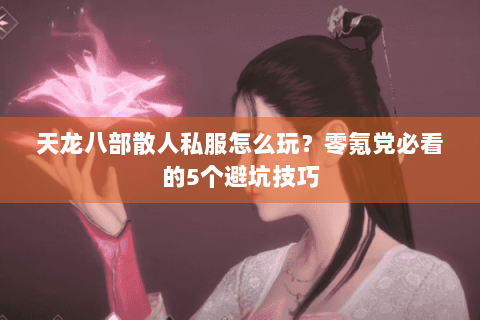 天龙八部散人私服怎么玩？零氪党必看的5个避坑技巧