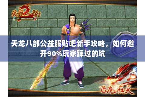 天龙八部公益服贴吧新手攻略，如何避开90%玩家踩过的坑