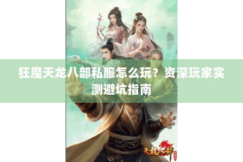 狂魔天龙八部私服怎么玩?资深玩家实测避坑指南 狂魔天龙八部私服怎么玩?资深玩家实测避坑指南