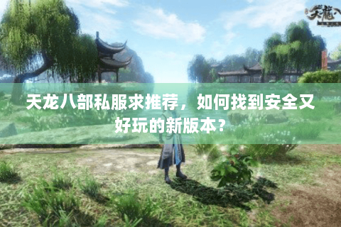 天龙八部私服求推荐,如何找到安全又好玩的新版本? 天龙八部私服求推荐,如何找到安全又好玩的新版本?