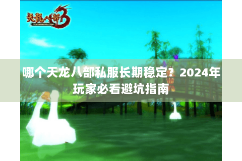 哪个天龙八部私服长期稳定?2024年玩家必看避坑指南 哪个天龙八部私服长期稳定?2024年玩家必看避坑指南