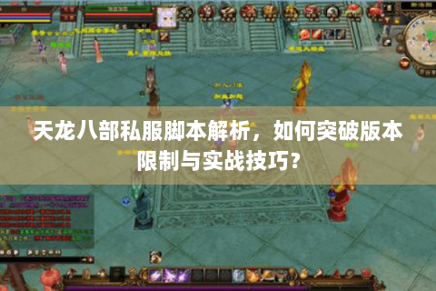 天龙八部私服脚本解析，如何突破版本限制与实战技巧？