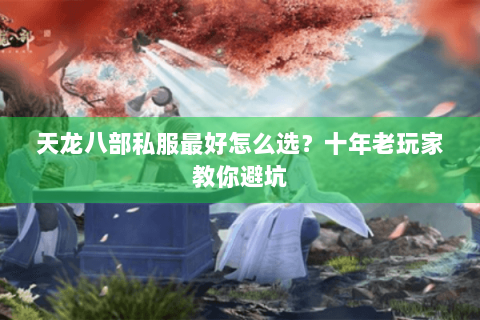 天龙八部私服最好怎么选？十年老玩家教你避坑