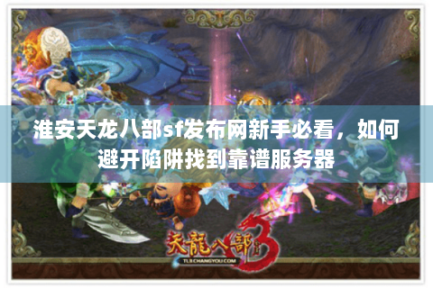 淮安天龙八部sf发布网新手必看,如何避开陷阱找到靠谱服务器 淮安天龙八部sf发布网新手必看,如何避开陷阱找到靠谱服务器