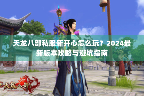 天龙八部私服新开心怎么玩?2024最新版本攻略与避坑指南 天龙八部私服新开心怎么玩?2024最新版本攻略与避坑指南