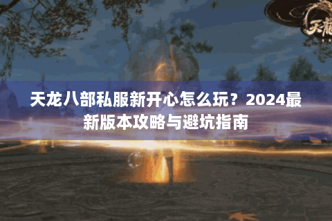 天龙八部私服新开心怎么玩?2024最新版本攻略与避坑指南 天龙八部私服新开心怎么玩?2024最新版本攻略与避坑指南