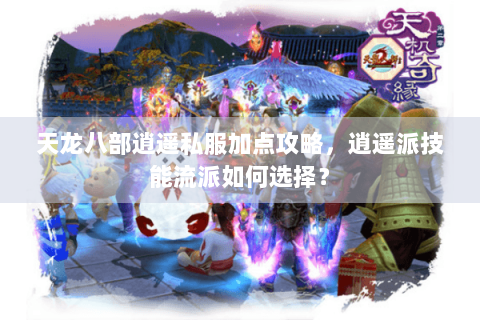 天龙八部逍遥私服加点攻略，逍遥派技能流派如何选择？