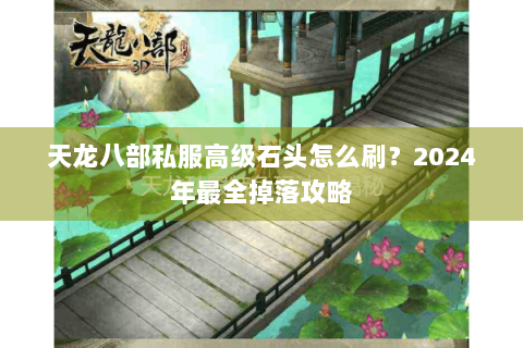 天龙八部私服高级石头怎么刷?2024年最全掉落攻略 天龙八部私服高级石头怎么刷?2024年最全掉落攻略