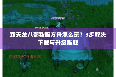 新天龙八部私服方舟怎么玩?3步解决下载与升级难题 新天龙八部私服方舟怎么玩?3步解决下载与升级难题