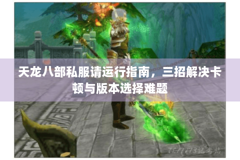 天龙八部私服请运行指南,三招解决卡顿与版本选择难题 天龙八部私服请运行指南,三招解决卡顿与版本选择难题