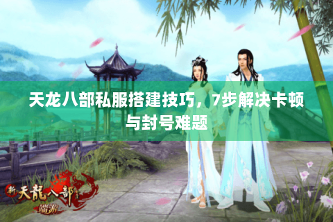 天龙八部私服搭建技巧，7步解决卡顿与封号难题
