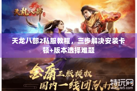 天龙八部2私服教程，三步解决安装卡顿+版本选择难题