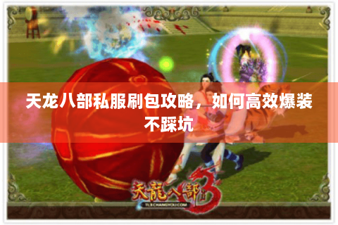 天龙八部私服刷包攻略,如何高效爆装不踩坑 天龙八部私服刷包攻略,如何高效爆装不踩坑