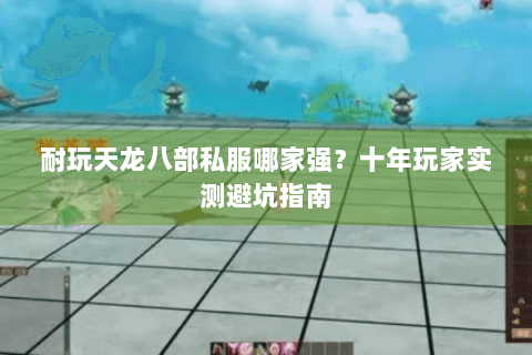 耐玩天龙八部私服哪家强？十年玩家实测避坑指南