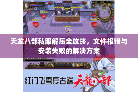天龙八部私服解压全攻略，文件报错与安装失败的解决方案