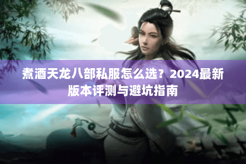 煮酒天龙八部私服怎么选？2024最新版本评测与避坑指南