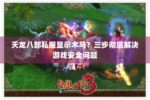 天龙八部私服显示木马?三步彻底解决游戏安全问题 天龙八部私服显示木马?三步彻底解决游戏安全问题