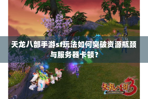 天龙八部手游sf玩法如何突破资源瓶颈与服务器卡顿？