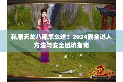 私服天龙八部怎么进？2024最全进入方法与安全避坑指南
