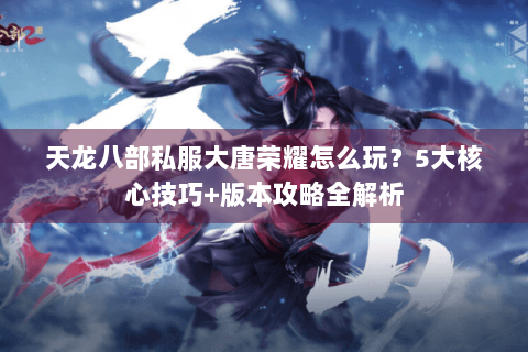 天龙八部私服大唐荣耀怎么玩?5大核心技巧+版本攻略全解析 天龙八部私服大唐荣耀怎么玩?5大核心技巧+版本攻略全解析