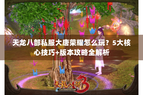 天龙八部私服大唐荣耀怎么玩?5大核心技巧+版本攻略全解析 天龙八部私服大唐荣耀怎么玩?5大核心技巧+版本攻略全解析