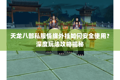 天龙八部私服情缘外挂如何安全使用？深度玩法攻略揭秘
