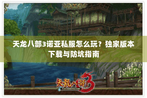 天龙八部3诺亚私服怎么玩?独家版本下载与防坑指南 天龙八部3诺亚私服怎么玩?独家版本下载与防坑指南
