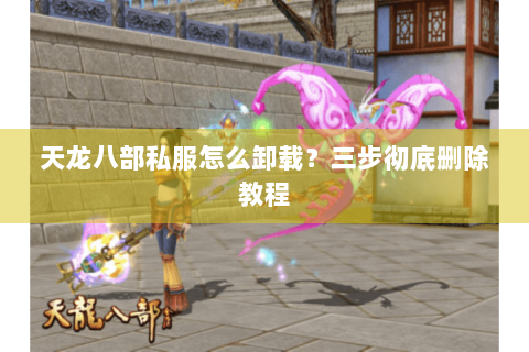 天龙八部私服怎么卸载?三步彻底删除教程 天龙八部私服怎么卸载?三步彻底删除教程