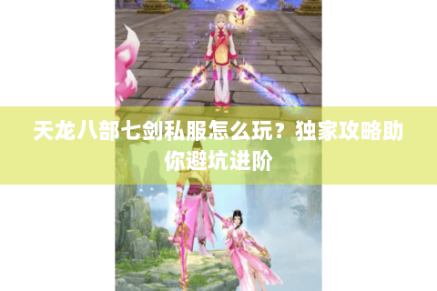 天龙八部七剑私服怎么玩？独家攻略助你避坑进阶