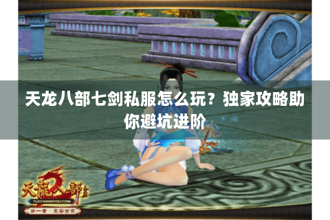 天龙八部七剑私服怎么玩?独家攻略助你避坑进阶 天龙八部七剑私服怎么玩?独家攻略助你避坑进阶
