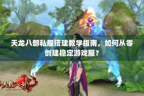 天龙八部私服搭建教学指南，如何从零创建稳定游戏服？