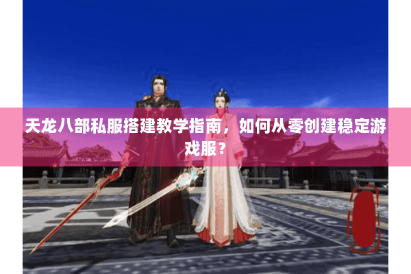 天龙八部私服搭建教学指南,如何从零创建稳定游戏服? 天龙八部私服搭建教学指南,如何从零创建稳定游戏服?