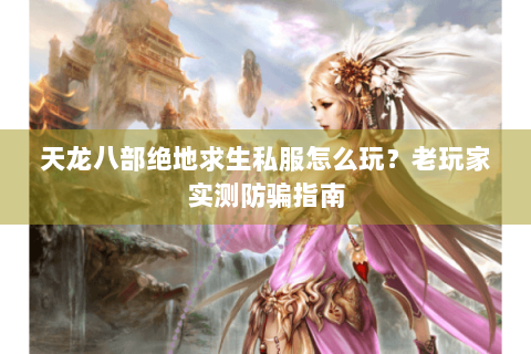 天龙八部绝地求生私服怎么玩?老玩家实测防骗指南 天龙八部绝地求生私服怎么玩?老玩家实测防骗指南