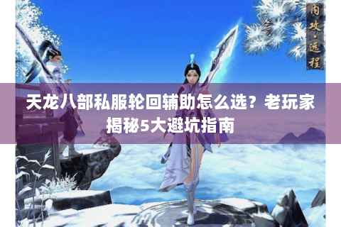 天龙八部私服轮回辅助怎么选?老玩家揭秘5大避坑指南 天龙八部私服轮回辅助怎么选?老玩家揭秘5大避坑指南